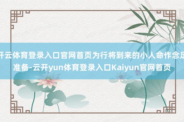 开云体育登录入口官网首页为行将到来的小人命作念足准备-云开yun体育登录入口Kaiyun官网首页