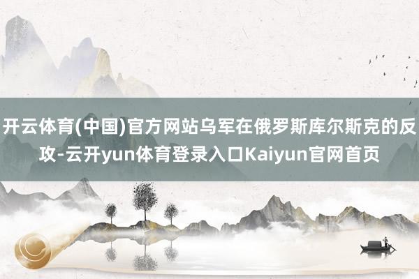 开云体育(中国)官方网站乌军在俄罗斯库尔斯克的反攻-云开yun体育登录入口Kaiyun官网首页