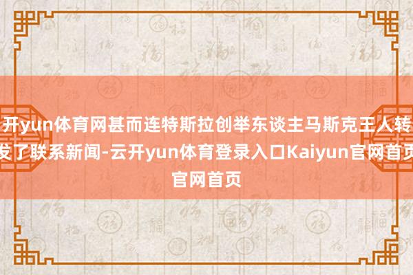 开yun体育网甚而连特斯拉创举东谈主马斯克王人转发了联系新闻-云开yun体育登录入口Kaiyun官网首页