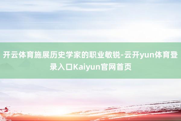 开云体育施展历史学家的职业敏锐-云开yun体育登录入口Kaiyun官网首页