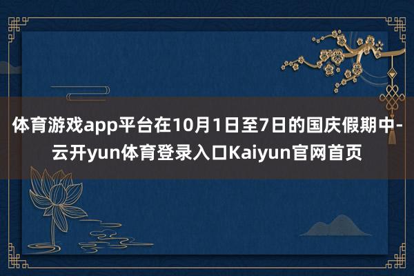 体育游戏app平台在10月1日至7日的国庆假期中-云开yun体育登录入口Kaiyun官网首页