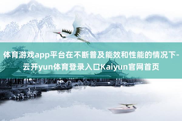 体育游戏app平台在不断普及能效和性能的情况下-云开yun体育登录入口Kaiyun官网首页