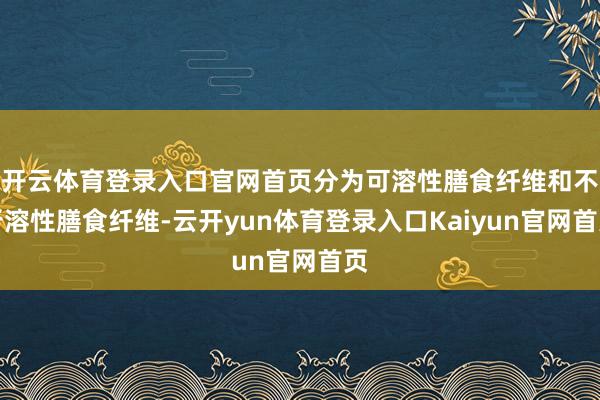 开云体育登录入口官网首页分为可溶性膳食纤维和不行溶性膳食纤维-云开yun体育登录入口Kaiyun官网首页