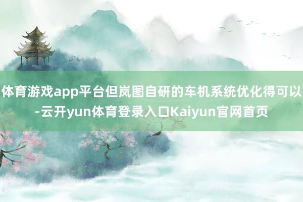 体育游戏app平台但岚图自研的车机系统优化得可以-云开yun体育登录入口Kaiyun官网首页