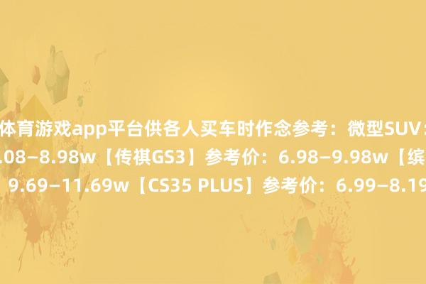 体育游戏app平台供各人买车时作念参考：微型SUV：【缤越】参考价：6.08—8.98w【传祺GS3】参考价：6.98—9.98w【缤智】参考价：9.69—11.69w【CS35 PLUS】参考价：6.99—8.19w【元UP】参考价：8.94—11.54w〰️〰️〰️〰️〰️〰️〰️〰️〰️〰️〰️〰️〰️〰️〰️紧凑型SUV：【博越】参考价：8.38—11.38w【CS75 PLUS】参考价：