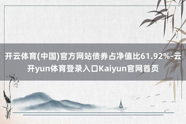 开云体育(中国)官方网站债券占净值比61.92%-云开yun体育登录入口Kaiyun官网首页