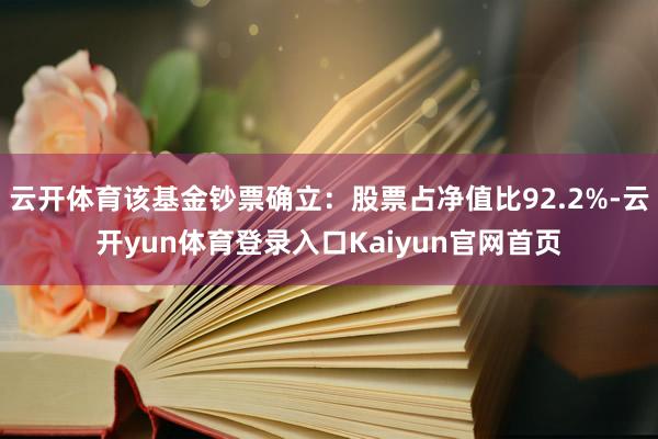 云开体育该基金钞票确立：股票占净值比92.2%-云开yun体育登录入口Kaiyun官网首页