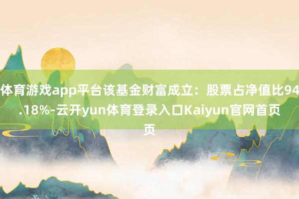 体育游戏app平台该基金财富成立：股票占净值比94.18%-云开yun体育登录入口Kaiyun官网首页