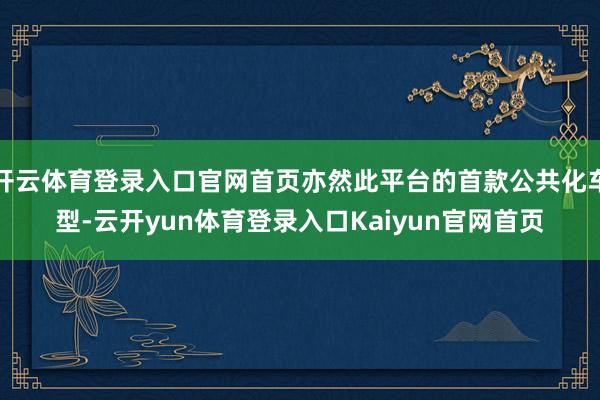 开云体育登录入口官网首页亦然此平台的首款公共化车型-云开yun体育登录入口Kaiyun官网首页