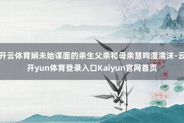 开云体育娴未始谋面的亲生父亲和母亲慧呴湿濡沫-云开yun体育登录入口Kaiyun官网首页