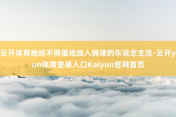 云开体育她绝不徬徨地加入拥堵的东说念主流-云开yun体育登录入口Kaiyun官网首页