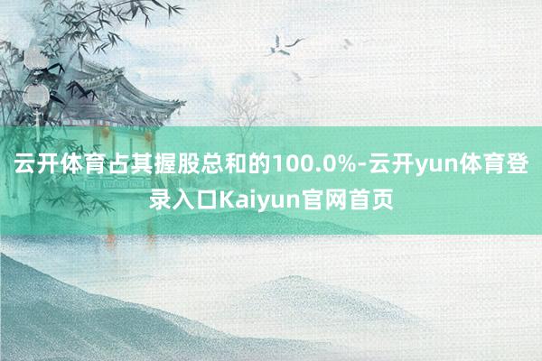 云开体育占其握股总和的100.0%-云开yun体育登录入口Kaiyun官网首页