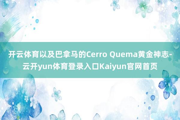 开云体育以及巴拿马的Cerro Quema黄金神志-云开yun体育登录入口Kaiyun官网首页