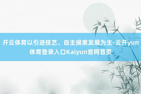 开云体育以引进技艺、自主摸索发展为主-云开yun体育登录入口Kaiyun官网首页