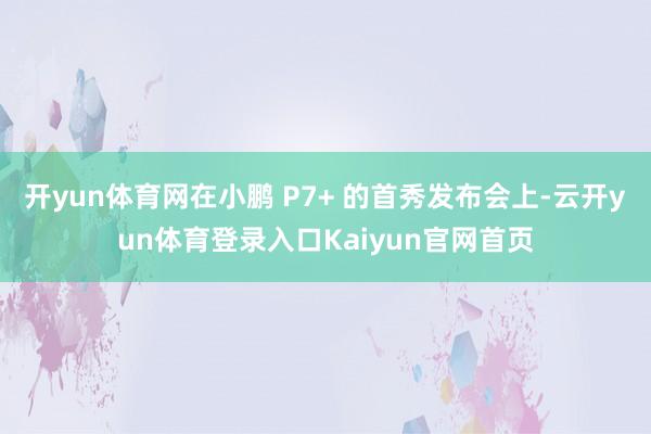 开yun体育网在小鹏 P7+ 的首秀发布会上-云开yun体育登录入口Kaiyun官网首页