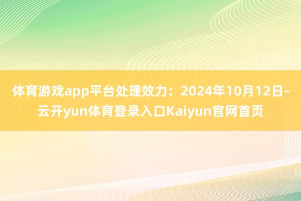 体育游戏app平台处理效力：2024年10月12日-云开yun体育登录入口Kaiyun官网首页