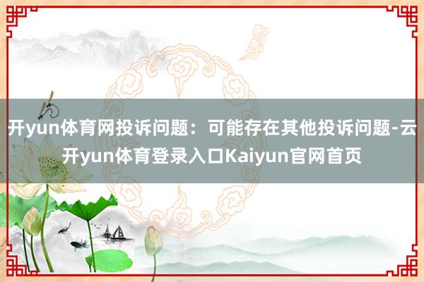 开yun体育网投诉问题：可能存在其他投诉问题-云开yun体育登录入口Kaiyun官网首页