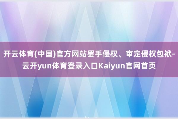 开云体育(中国)官方网站罢手侵权、审定侵权包袱-云开yun体育登录入口Kaiyun官网首页