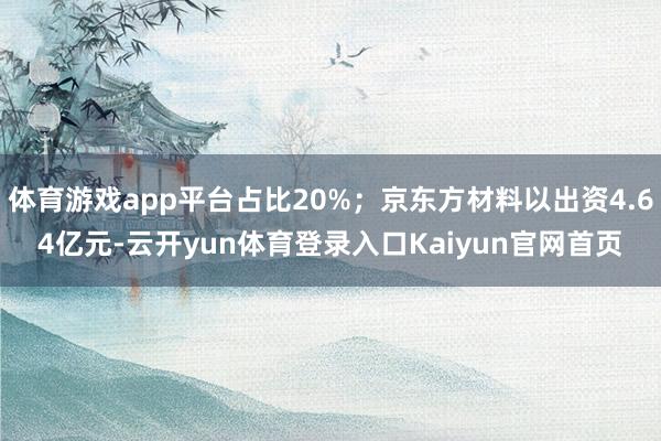 体育游戏app平台占比20%；京东方材料以出资4.64亿元-云开yun体育登录入口Kaiyun官网首页