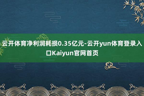 云开体育净利润耗损0.35亿元-云开yun体育登录入口Kaiyun官网首页