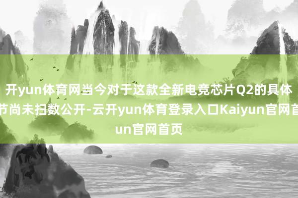 开yun体育网当今对于这款全新电竞芯片Q2的具体细节尚未扫数公开-云开yun体育登录入口Kaiyun官网首页