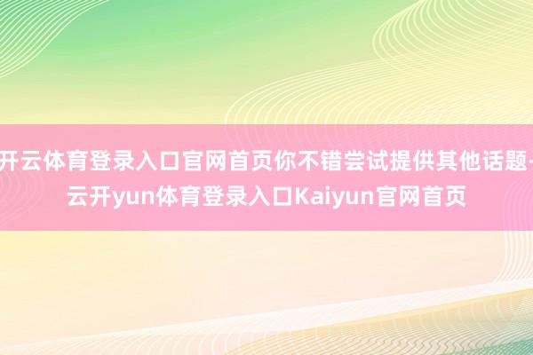 开云体育登录入口官网首页你不错尝试提供其他话题-云开yun体育登录入口Kaiyun官网首页