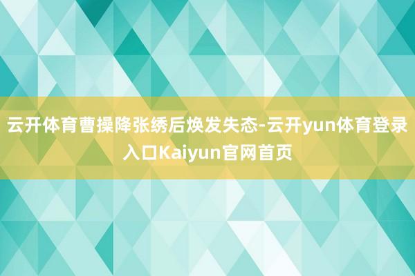 云开体育曹操降张绣后焕发失态-云开yun体育登录入口Kaiyun官网首页