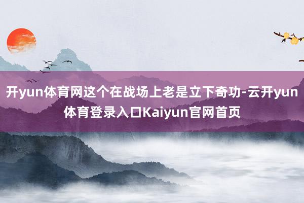 开yun体育网这个在战场上老是立下奇功-云开yun体育登录入口Kaiyun官网首页