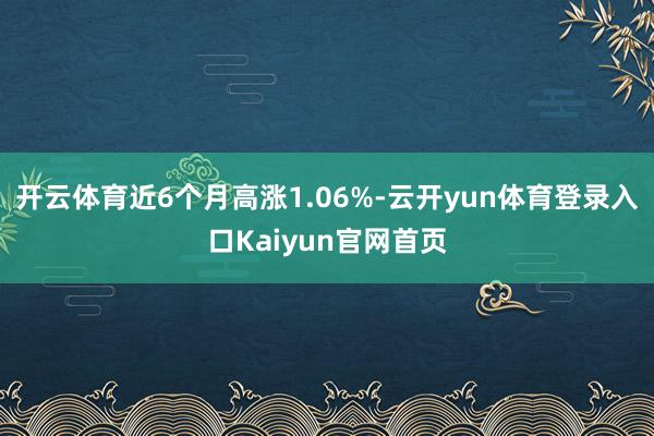 开云体育近6个月高涨1.06%-云开yun体育登录入口Kaiyun官网首页