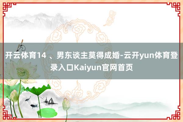 开云体育14 、男东谈主莫得成婚-云开yun体育登录入口Kaiyun官网首页