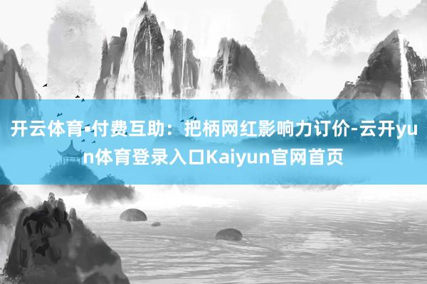 开云体育•付费互助：把柄网红影响力订价-云开yun体育登录入口Kaiyun官网首页