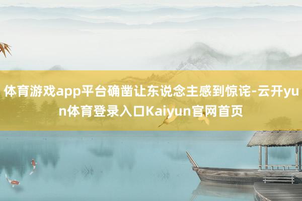 体育游戏app平台确凿让东说念主感到惊诧-云开yun体育登录入口Kaiyun官网首页