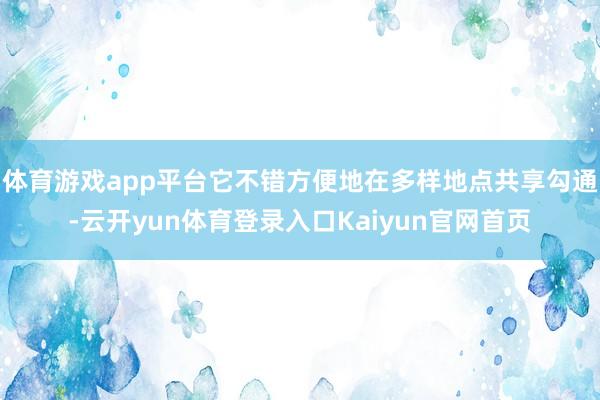 体育游戏app平台它不错方便地在多样地点共享勾通-云开yun体育登录入口Kaiyun官网首页