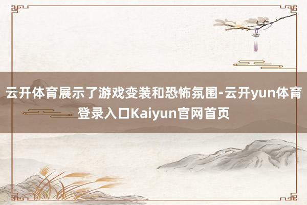 云开体育展示了游戏变装和恐怖氛围-云开yun体育登录入口Kaiyun官网首页