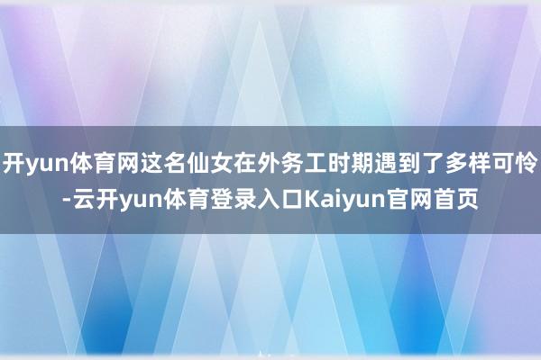 开yun体育网这名仙女在外务工时期遇到了多样可怜-云开yun体育登录入口Kaiyun官网首页