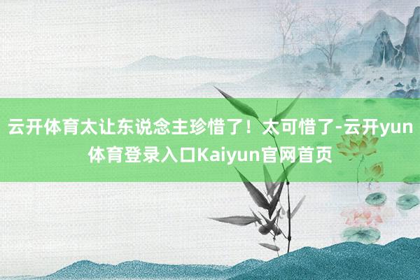 云开体育太让东说念主珍惜了！太可惜了-云开yun体育登录入口Kaiyun官网首页