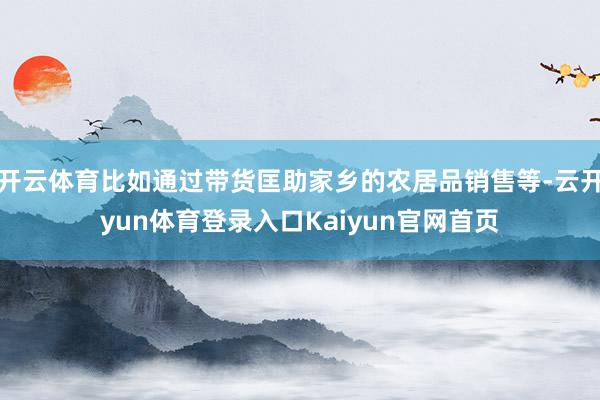 开云体育比如通过带货匡助家乡的农居品销售等-云开yun体育登录入口Kaiyun官网首页