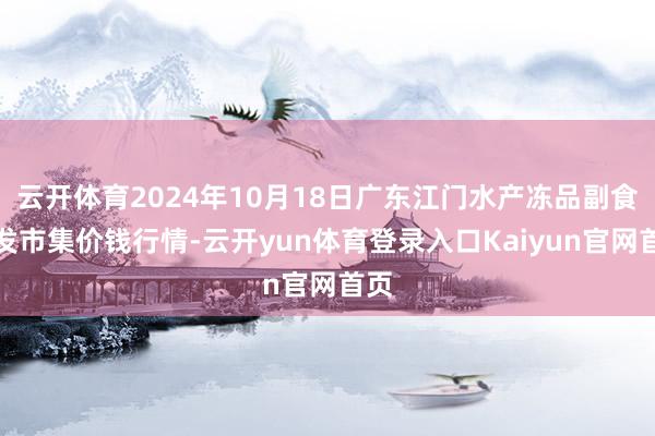 云开体育2024年10月18日广东江门水产冻品副食批发市集价钱行情-云开yun体育登录入口Kaiyun官网首页