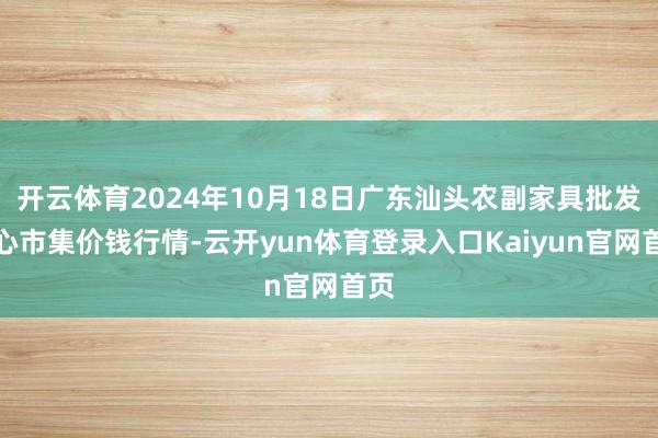 开云体育2024年10月18日广东汕头农副家具批发中心市集价钱行情-云开yun体育登录入口Kaiyun官网首页