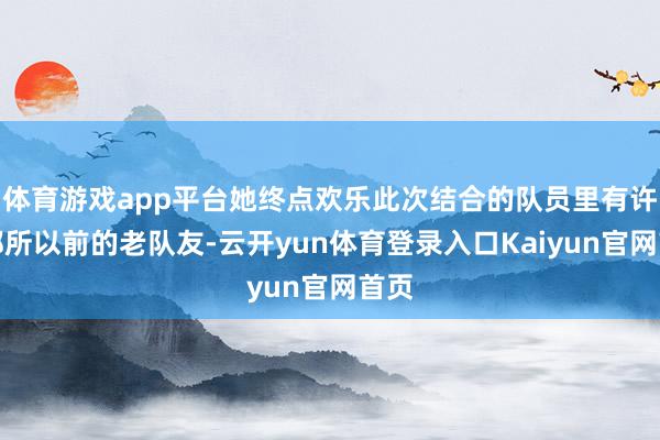 体育游戏app平台她终点欢乐此次结合的队员里有许多都所以前的老队友-云开yun体育登录入口Kaiyun官网首页