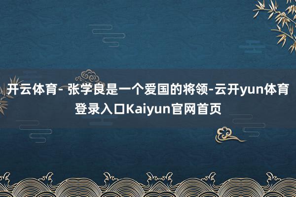 开云体育- 张学良是一个爱国的将领-云开yun体育登录入口Kaiyun官网首页