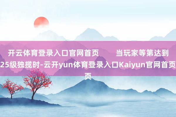 开云体育登录入口官网首页        当玩家等第达到25级独揽时-云开yun体育登录入口Kaiyun官网首页